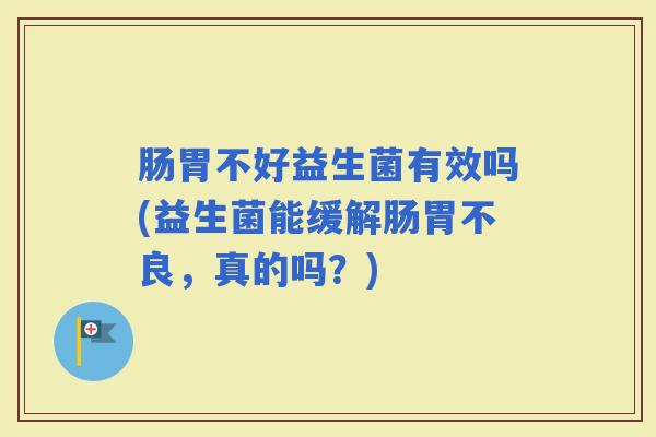 肠胃不好益生菌有效吗(益生菌能缓解肠胃不良,真的吗?) 肠胃不好益生菌有效吗(益生菌能缓解肠胃不良,真的吗?)