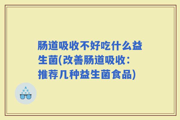 肠道吸收不好吃什么益生菌(改善肠道吸收：推荐几种益生菌食品)