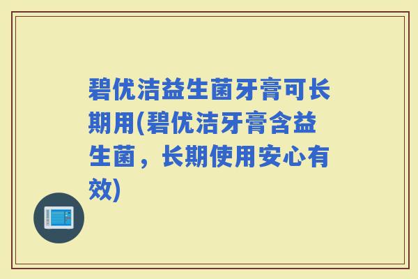碧优洁益生菌牙膏可长期用(碧优洁牙膏含益生菌，长期使用安心有效)
