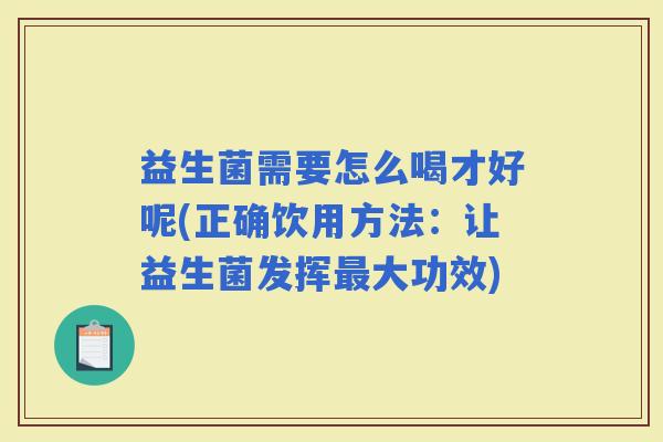 益生菌需要怎么喝才好呢(正确饮用方法：让益生菌发挥大功效)