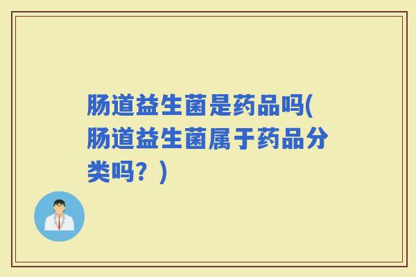 肠道益生菌是药品吗(肠道益生菌属于药品分类吗?) 肠道益生菌是药品吗(肠道益生菌属于药品分类吗?)