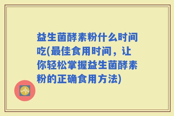 益生菌酵素粉什么时间吃(佳食用时间,让你轻松掌握益生菌酵素粉的正确食用方法) 益生菌酵素粉什么时间吃(佳食用时间,让你轻松掌握益生菌酵素粉的正确食用方法)