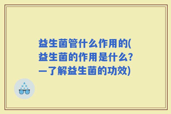 益生菌管什么作用的(益生菌的作用是什么？—了解益生菌的功效)