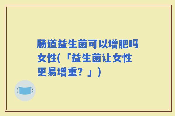 肠道益生菌可以增肥吗女性(「益生菌让女性更易增重?」) 肠道益生菌可以增肥吗女性(「益生菌让女性更易增重?」)