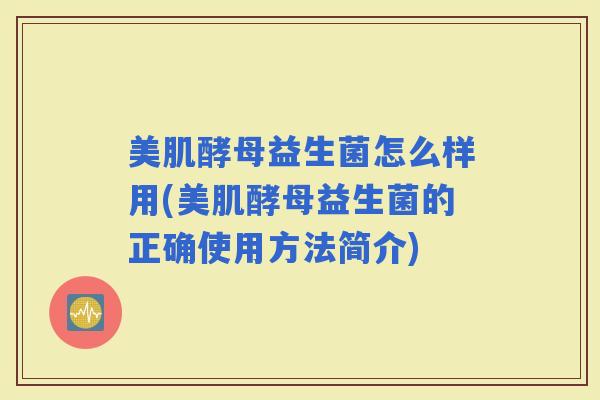 美肌酵母益生菌怎么样用(美肌酵母益生菌的正确使用方法简介)