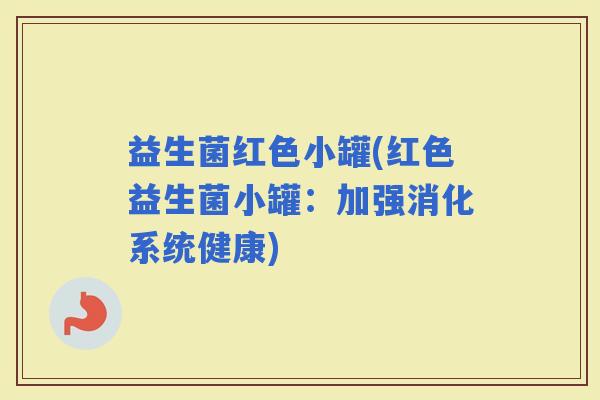 益生菌红色小罐(红色益生菌小罐:加强消化系统健康) 益生菌红色小罐(红色益生菌小罐:加强消化系统健康)