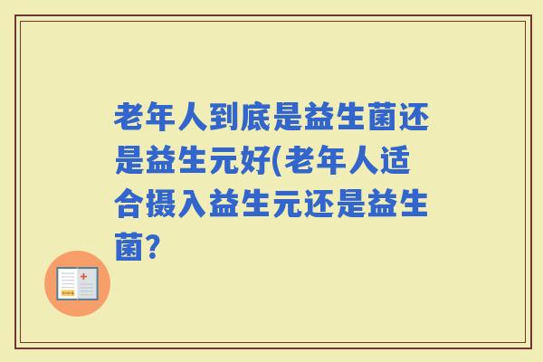 老年人到底是益生菌还是益生元好(老年人适合摄入益生元还是益生菌？