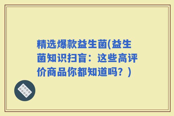 精选爆款益生菌(益生菌知识扫盲:这些高评价商品你都知道吗?) 精选爆款益生菌(益生菌知识扫盲:这些高评价商品你都知道吗?)