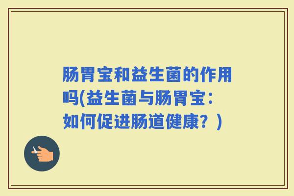 肠胃宝和益生菌的作用吗(益生菌与肠胃宝：如何促进肠道健康？)