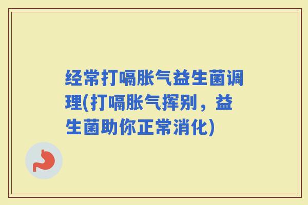 经常打嗝益生菌调理(打嗝挥别,益生菌助你正常消化) 经常打嗝益生菌调理(打嗝挥别,益生菌助你正常消化)