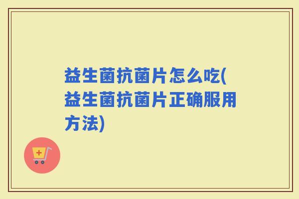 益生菌片怎么吃(益生菌片正确服用方法)
