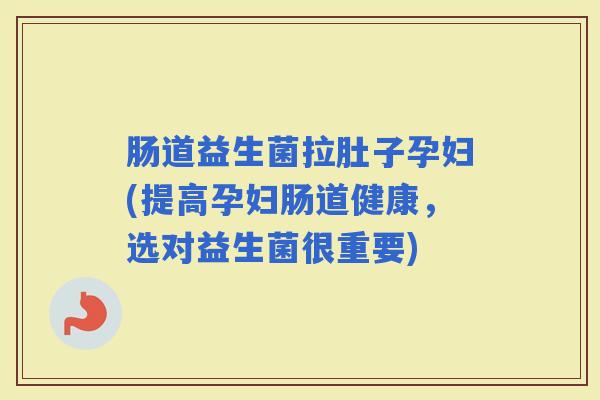 肠道益生菌拉肚子孕妇(提高孕妇肠道健康,选对益生菌很重要) 肠道益生菌拉肚子孕妇(提高孕妇肠道健康,选对益生菌很重要)