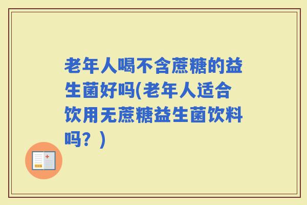 老年人喝不含蔗糖的益生菌好吗(老年人适合饮用无蔗糖益生菌饮料吗？)