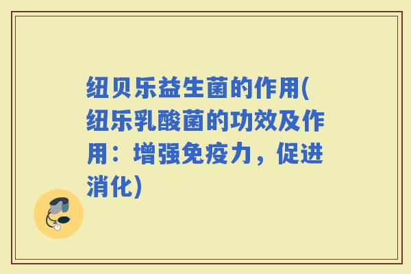 纽贝乐益生菌的作用(纽乐乳酸菌的功效及作用:增强力,促进消化) 纽贝乐益生菌的作用(纽乐乳酸菌的功效及作用:增强力,促进消化)