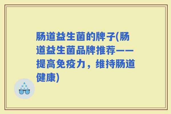 肠道益生菌的牌子(肠道益生菌品牌推荐——提高力,维持肠道健康) 肠道益生菌的牌子(肠道益生菌品牌推荐——提高力,维持肠道健康)