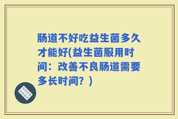 肠道不好吃益生菌多久才能好(益生菌服用时间:改善不良肠道需要多长时间?) 肠道不好吃益生菌多久才能好(益生菌服用时间:改善不良肠道需要多长时间?)