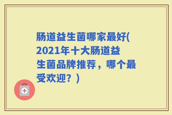 肠道益生菌哪家好(2021年十大肠道益生菌品牌推荐，哪个受欢迎？)