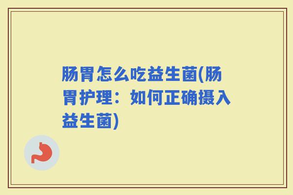 肠胃怎么吃益生菌(肠胃护理：如何正确摄入益生菌)