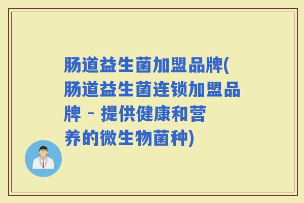 肠道益生菌加盟品牌(肠道益生菌连锁加盟品牌 - 提供健康和营养的微生物菌种)