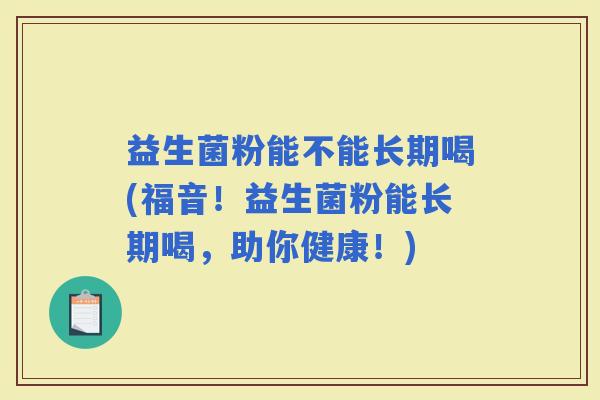 益生菌粉能不能长期喝(福音！益生菌粉能长期喝，助你健康！)