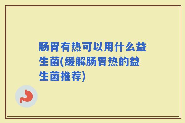 肠胃有热可以用什么益生菌(缓解肠胃热的益生菌推荐) 肠胃有热可以用什么益生菌(缓解肠胃热的益生菌推荐)