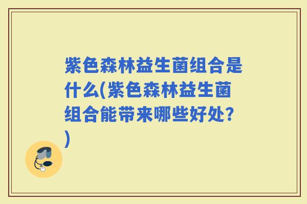 紫色森林益生菌组合是什么(紫色森林益生菌组合能带来哪些好处？)
