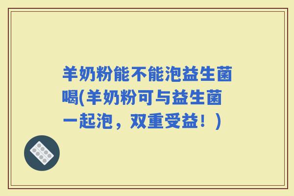羊奶粉能不能泡益生菌喝(羊奶粉可与益生菌一起泡,双重受益!) 羊奶粉能不能泡益生菌喝(羊奶粉可与益生菌一起泡,双重受益!)