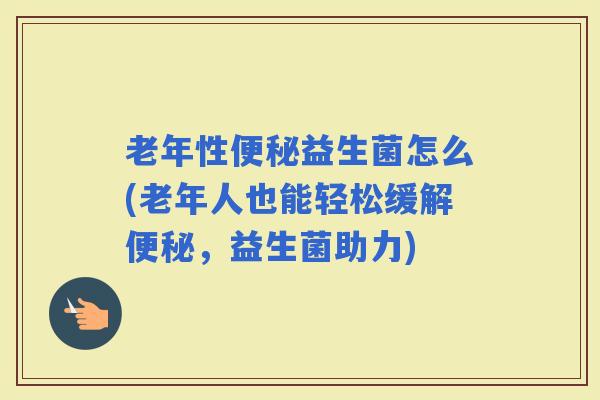 老年性益生菌怎么(老年人也能轻松缓解，益生菌助力)