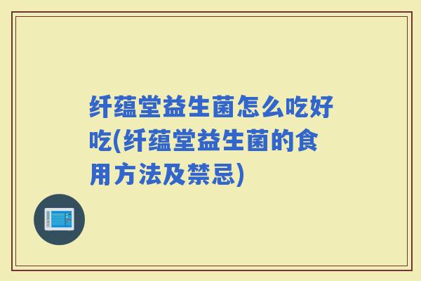 纤蕴堂益生菌怎么吃好吃(纤蕴堂益生菌的食用方法及禁忌)
