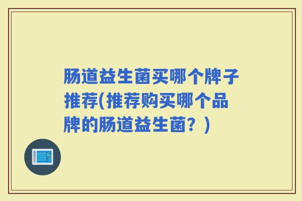 肠道益生菌买哪个牌子推荐(推荐购买哪个品牌的肠道益生菌？)
