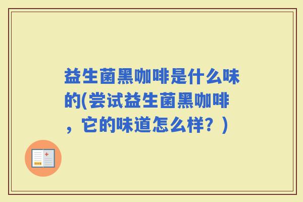 益生菌黑咖啡是什么味的(尝试益生菌黑咖啡，它的味道怎么样？)