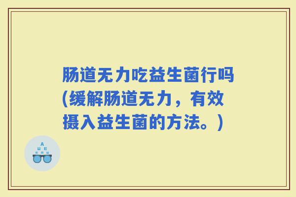 肠道无力吃益生菌行吗(缓解肠道无力，有效摄入益生菌的方法。)