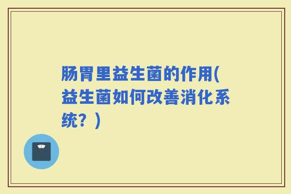 肠胃里益生菌的作用(益生菌如何改善消化系统？)