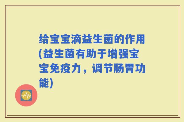 给宝宝滴益生菌的作用(益生菌有助于增强宝宝力，调节肠胃功能)