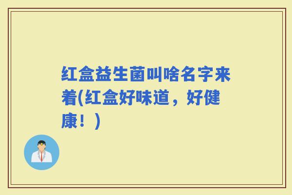 红盒益生菌叫啥名字来着(红盒好味道，好健康！)