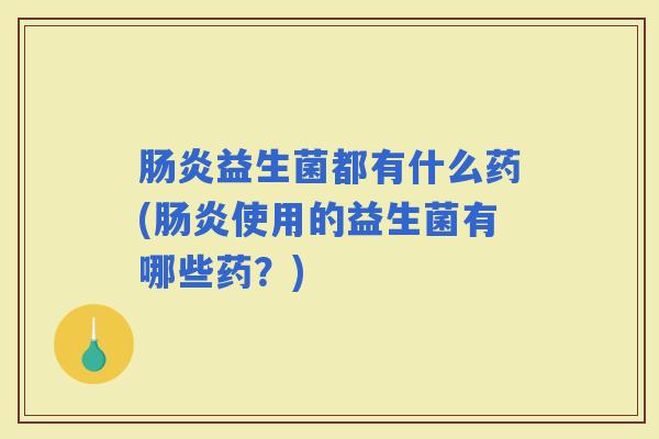 益生菌都有什么药(使用的益生菌有哪些药？)