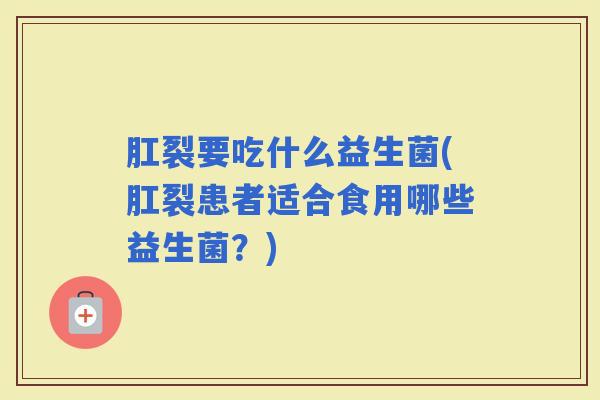 肛裂要吃什么益生菌(肛裂患者适合食用哪些益生菌？)