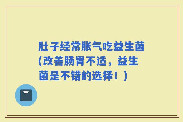 肚子经常吃益生菌(改善肠胃不适，益生菌是不错的选择！)