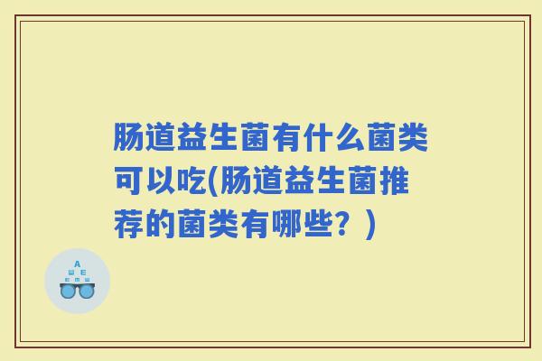 肠道益生菌有什么菌类可以吃(肠道益生菌推荐的菌类有哪些？)