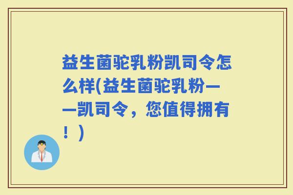 益生菌驼乳粉凯司令怎么样(益生菌驼乳粉——凯司令，您值得拥有！)