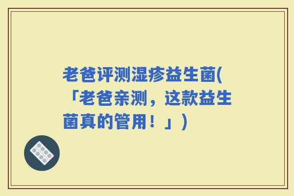 老爸评测益生菌(「老爸亲测，这款益生菌真的管用！」)