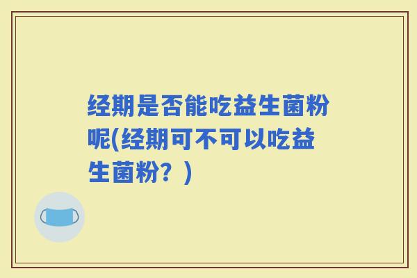 经期是否能吃益生菌粉呢(经期可不可以吃益生菌粉?) 经期是否能吃益生菌粉呢(经期可不可以吃益生菌粉?)