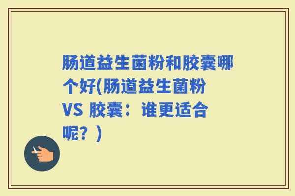 肠道益生菌粉和胶囊哪个好(肠道益生菌粉 VS 胶囊：谁更适合呢？)