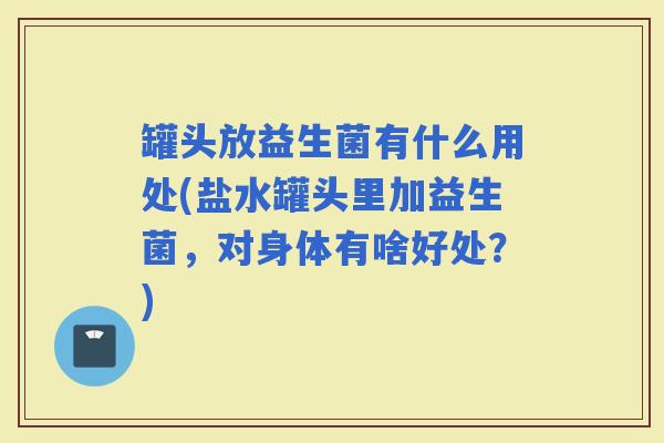 罐头放益生菌有什么用处(盐水罐头里加益生菌，对身体有啥好处？)