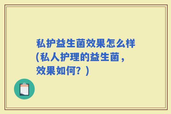 私护益生菌效果怎么样(私人护理的益生菌,效果如何?) 私护益生菌效果怎么样(私人护理的益生菌,效果如何?)