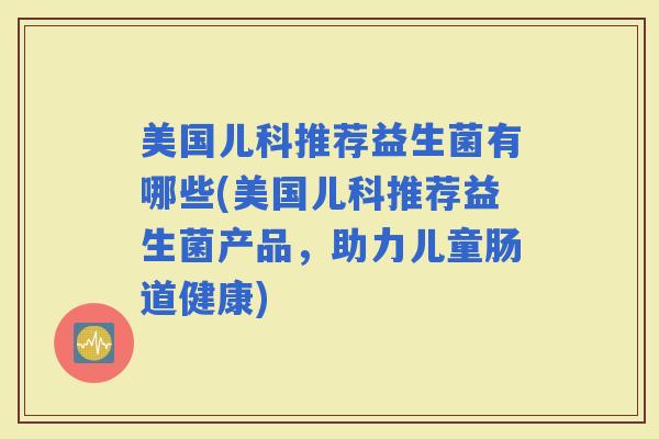 美国儿科推荐益生菌有哪些(美国儿科推荐益生菌产品,助力儿童肠道健康) 美国儿科推荐益生菌有哪些(美国儿科推荐益生菌产品,助力儿童肠道健康)