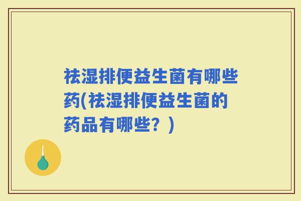 祛湿排便益生菌有哪些药(祛湿排便益生菌的药品有哪些？)