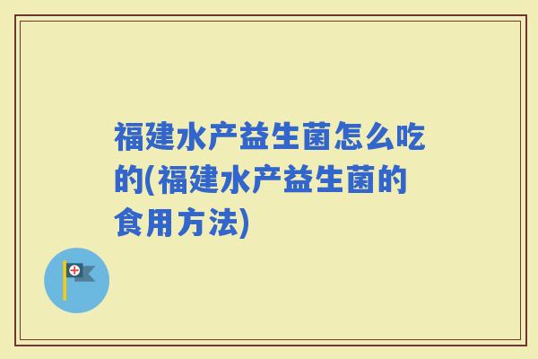 福建水产益生菌怎么吃的(福建水产益生菌的食用方法)