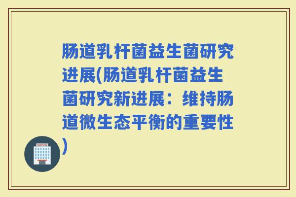 肠道乳杆菌益生菌研究进展(肠道乳杆菌益生菌研究新进展:维持肠道微生态平衡的重要性) 肠道乳杆菌益生菌研究进展(肠道乳杆菌益生菌研究新进展:维持肠道微生态平衡的重要性)