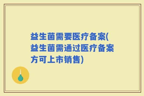 益生菌需要医疗备案(益生菌需通过医疗备案方可上市销售) 益生菌需要医疗备案(益生菌需通过医疗备案方可上市销售)